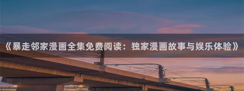 歪歪漫画无删减在线观看：《暴走邻家漫画全集免费阅读：独家漫画故事与娱乐体验》